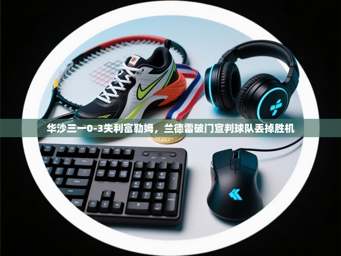 华沙三一0-3失利富勒姆，兰德雷破门宣判球队丢掉胜机  第2张