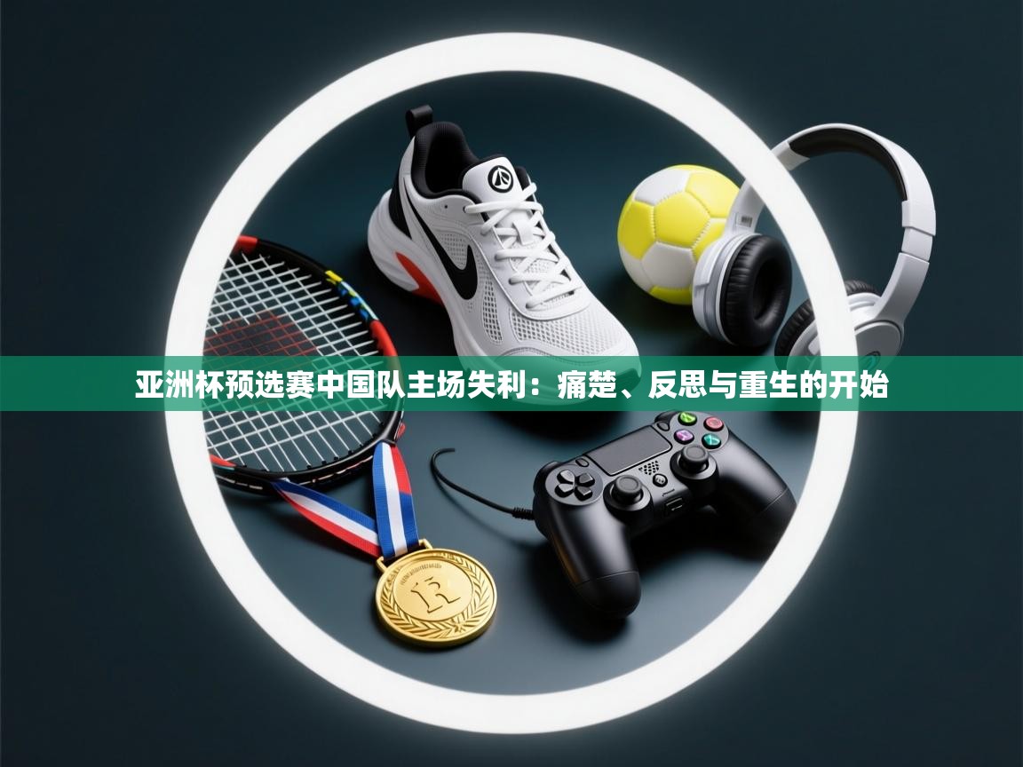 亚洲杯预选赛中国队主场失利:痛楚、反思与重生的开始 第1张