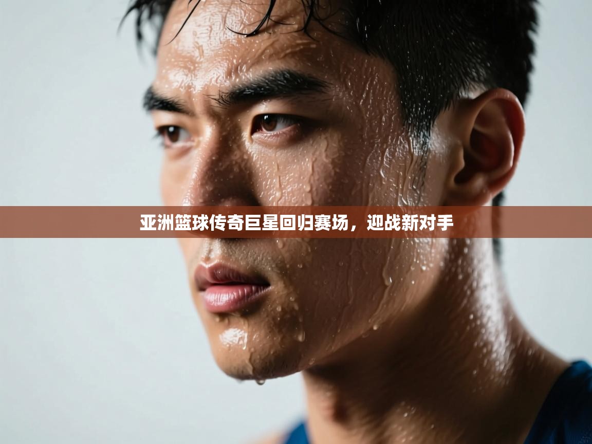 亚洲篮球传奇巨星回归赛场,迎战新对手 第1张