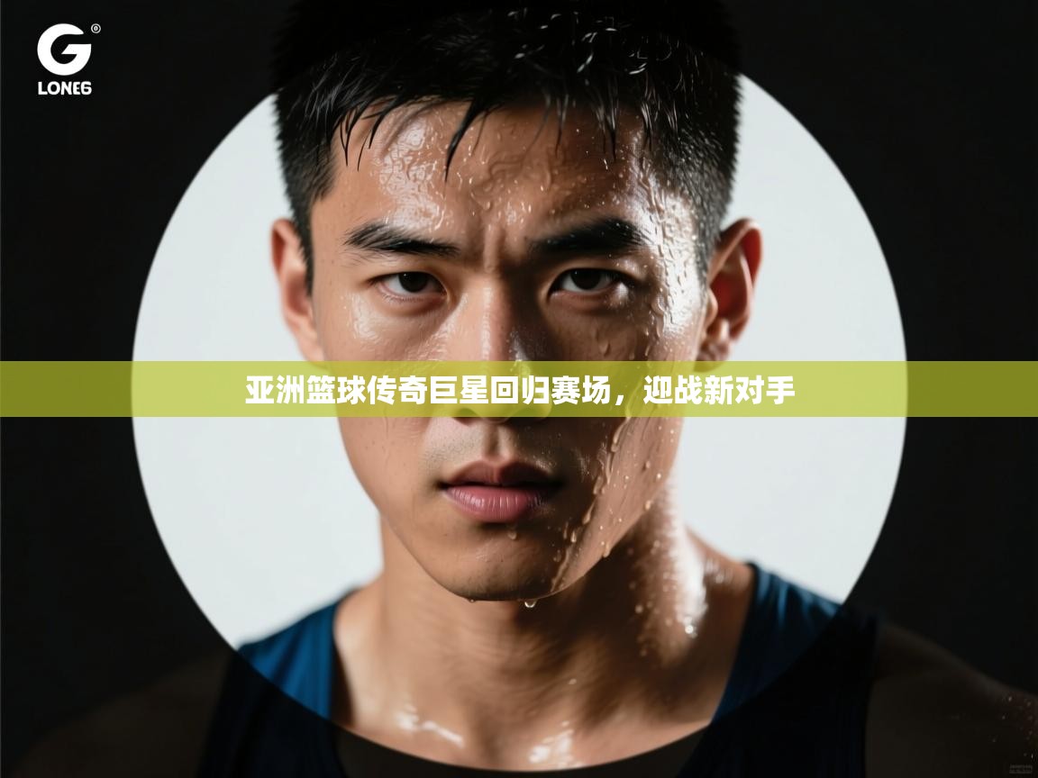 亚洲篮球传奇巨星回归赛场,迎战新对手 第2张