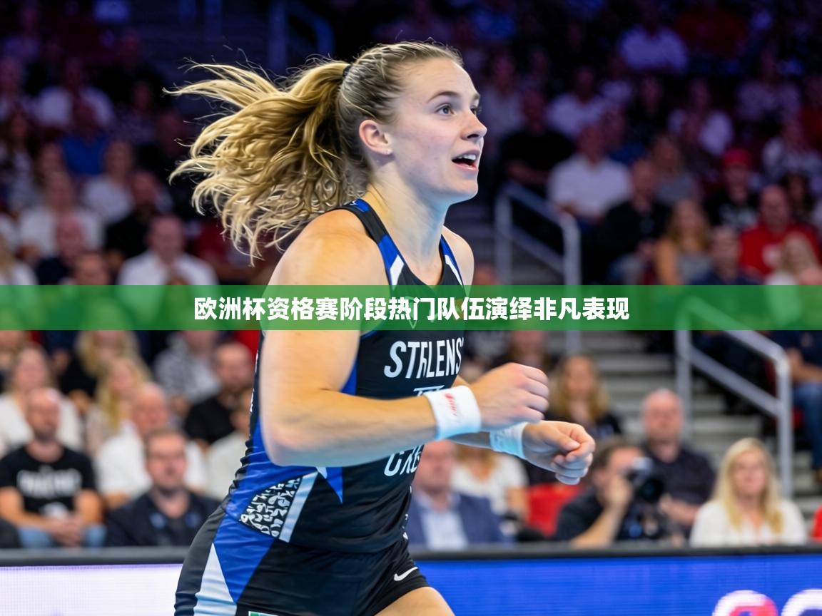 欧洲杯资格赛阶段热门队伍演绎非凡表现